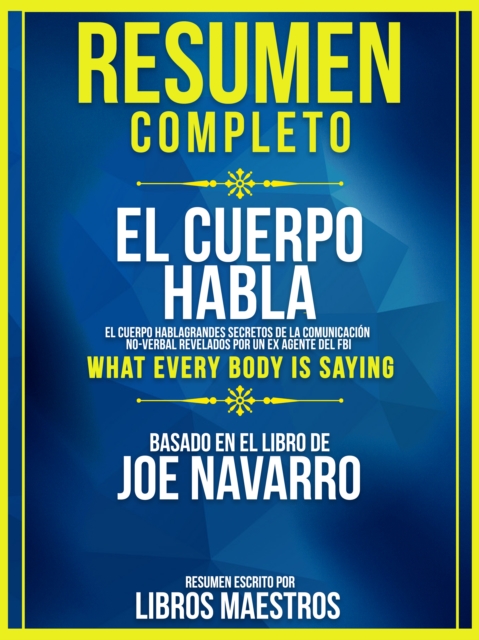 Resumen Completo | El Cuerpo Habla: Grandes Secretos De La Comunicacion No-Verbal Revelados Por Un Ex Agente Del Fbi (What Every Body Is Saying) - Basado En El Libro De Joe Navarro
