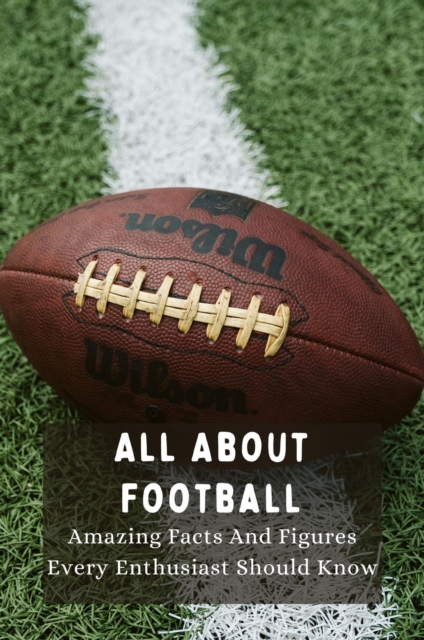 All About Football: Amazing Facts And Figures Every Enthusiast Should Know
