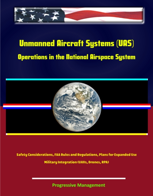 Unmanned Aircraft Systems (UAS) Operations in the National Airspace System: Safety Considerations, FAA Rules and Regulations, Plans for Expanded Use, Military Integration (UAVs, Drones, RPA)