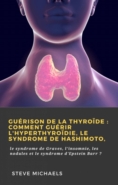 Guérison de la thyroïde : Comment guérir l'hyperthyroïdie, le syndrome de Hashimoto,