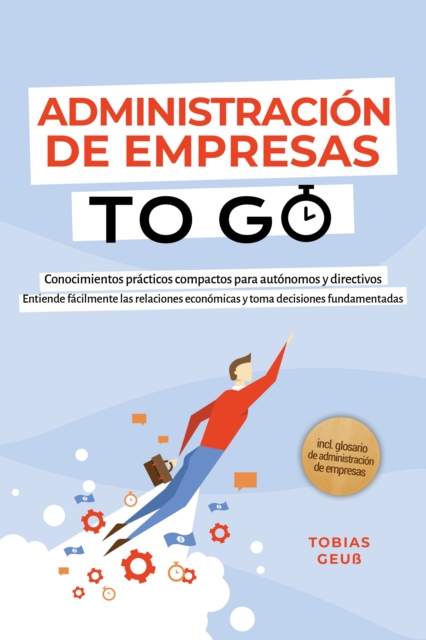 Administracion de Empresas to Go - Conocimientos practicos compactos para autonomos y directivos: Entiende facilmente las relaciones economicas y toma decisiones fundamentadas - incl. glosario de administracion de empresas