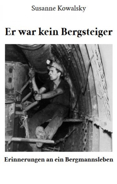 Er war kein Bergsteiger - Erinnerungen an ein Bergmannsleben