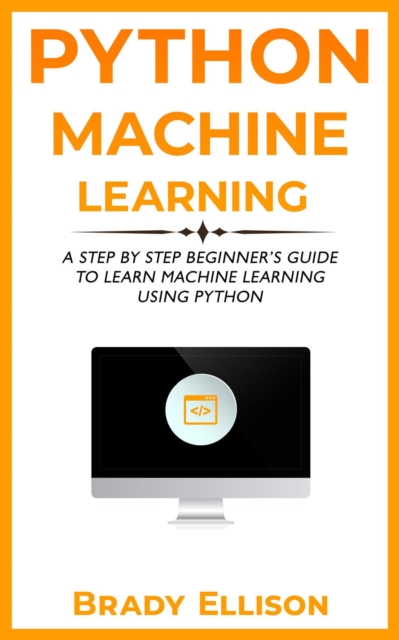 Python Machine Learning: A Step by Step Beginner's Guide to Learn Machine Learning Using Python