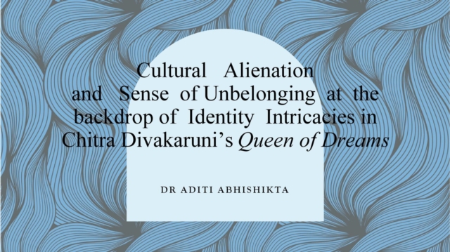 Cultural Alienation and Sense of Unbelonging at the backdrop of Identity Intricacies in Chitra Divakaruni's Queen of Dreams