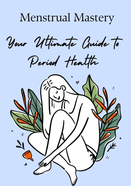Menstrual Mastery:  Your Ultimate Guide to Period Health