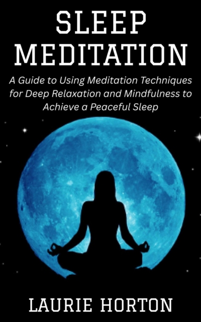 Sleep Meditation: A Guide to Using Meditation Techniques for Deep Relaxation and Mindfulness to Achieve a Peaceful Sleep