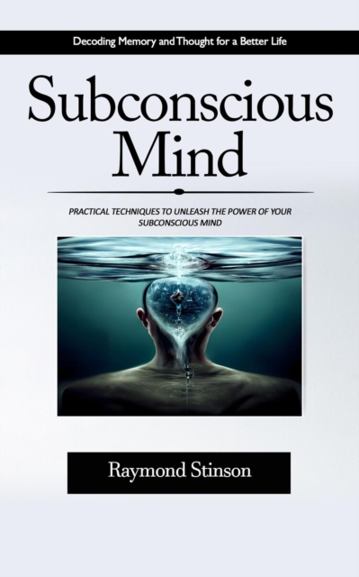 Subconscious Mind: Decoding Memory and Thought for a Better Life (Practical Techniques to Unleash the Power of Your Subconscious Mind)