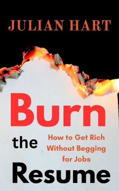Burn the Resume : How to get Rich Without Begging for Jobs