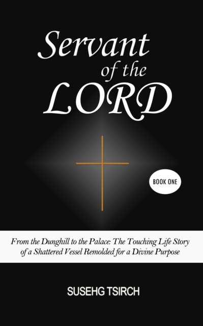Servant of the Lord, Book One (From the Dunghill to the Palace: The Touching Life Story of a Shattered Vessel Remolded for a Divine Purpose)
