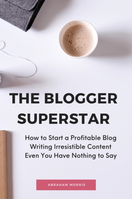 Blogger Superstar: How to Start a Profitable Blog Writing Irresistible Content Even You Have Nothing to Say