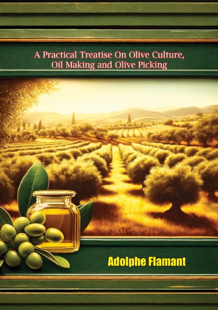 Practical Treatise On Olive Culture, Oil Making and Oilve Picking