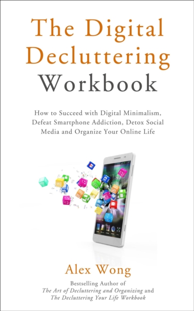 Digital Decluttering Workbook: How to Succeed with Digital Minimalism, Defeat Smartphone Addiction, Detox Social Media, and Organize Your Online Life