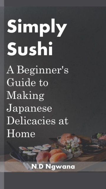 Simply Sushi: A Beginner's Guide to Making Japanese Delicacies at Home