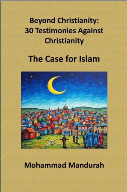 Beyond Christianity: 30 Testimonies Against Christianity - The Case for Islam
