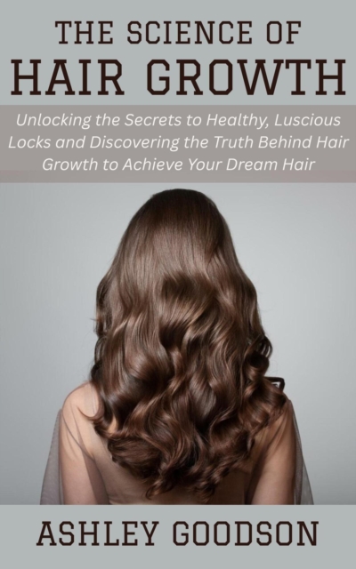 Science of Hair Growth: Unlocking the Secrets to Healthy, Luscious Locks and Discovering the Truth Behind Hair Growth to Achieve Your Dream Hair