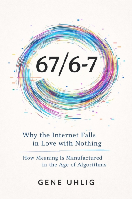 67/6-7 Why the Internet Falls in Love with Nothing How Meaning Is Manufactured in the Age of Algorithms