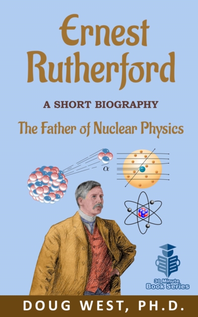 Ernest Rutherford: A Short Biography  The Father of Nuclear Physics