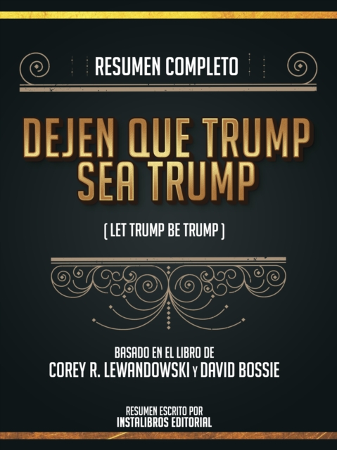Resumen Completo: Dejen Que Trump Sea Trump (Let Trump Be Trump) - Basado En El Libro De Corey R. Lewandowski Y David Bossie
