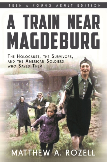 Train Near Magdeburg : The Holocaust, the Survivors, and the American Soldiers who Saved Them