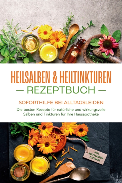 Heilsalben & Heiltinkturen Rezeptbuch - Soforthilfe bei Alltagsleiden: Die besten Rezepte für natürliche und wirkungsvolle Salben und Tinkturen für Ihre Hausapotheke - inkl. Heilpflanzenportraits