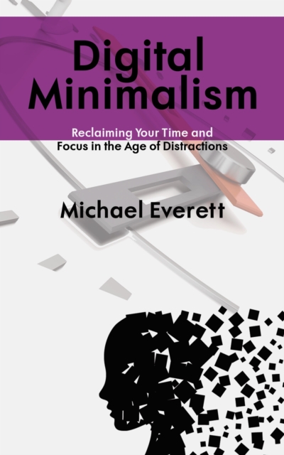 Digital Minimalism - Reclaiming Your Time and Focus in the Age of Distractions