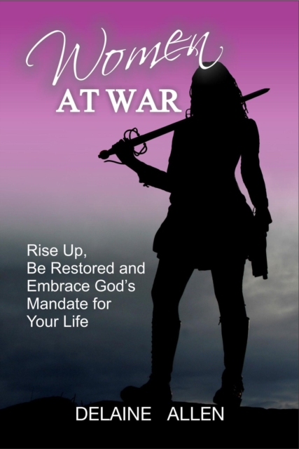 Women At War: Rise Up, Be Restored and Embrace God's Mandate for Your Life