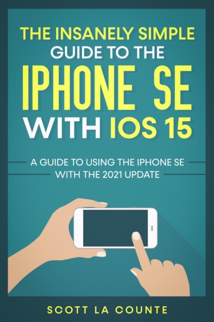 Insanely Simple Guide To the iPhone SE With iOS 15: A Guide To Using the iPhone SE With the 2021 Update