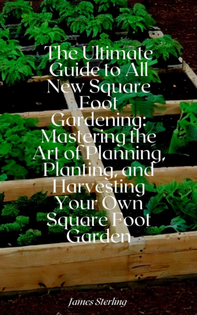 Ultimate Guide to All New Square Foot Gardening: Mastering the Art of Planning, Planting, and Harvesting Your Own Square Foot Garden