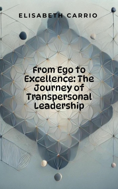 From Ego to Excellence: The Journey of Transpersonal Leadership