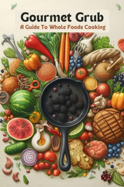 Gourmet Grub: A Guide To Whole Foods Cooking