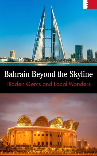 Bahrain Beyond the Skyline : Hidden Gems and Local Wonders