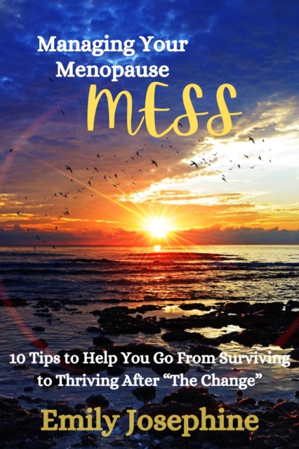 Managing Your Menopause MESS: 10 Tips to Help You Go from Surviving to Thriving After &quote;The Change&quote;