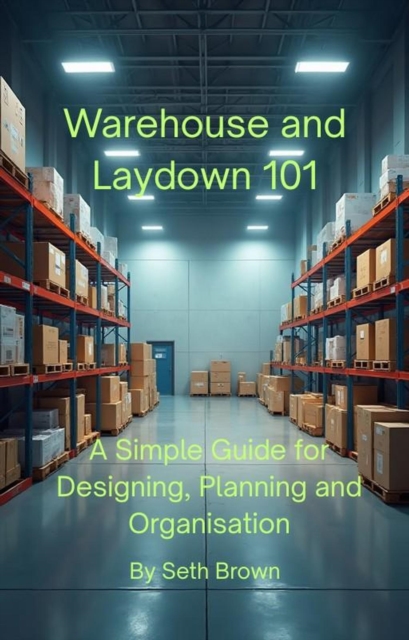 Warehouse and Laydown 101 - A Simple Guide for Designing, Planning and Organisation