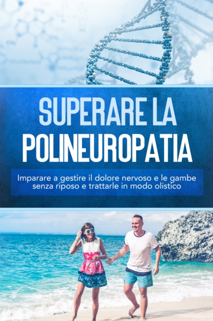 Superare la polineuropatia: Imparare a gestire il dolore nervoso e le gambe senza riposo e trattarle in modo olistico
