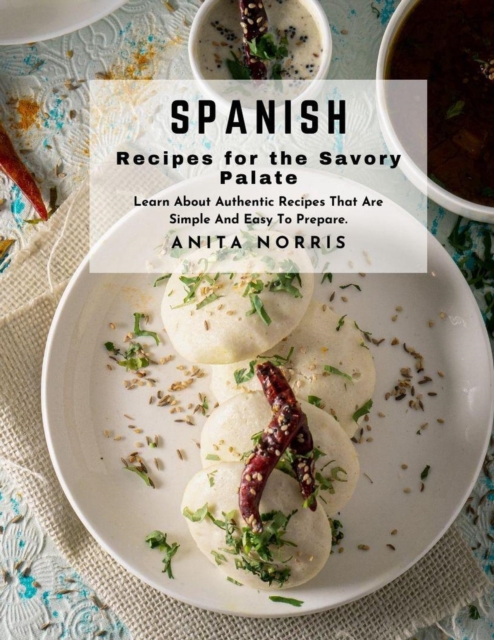 Spanish Recipes for the Savory Palate: Learn About Authentic Recipes That Are Simple and Easy to Prepare