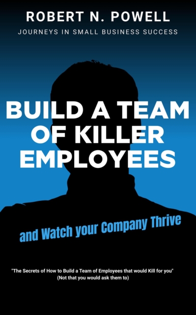 Build a Team of Killer Employees and Watch Your Business Thrive