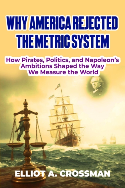 Why America Rejected the Metric System:   How Pirates, Politics, and Napoleon's Ambitions Shaped the way we Measure the World