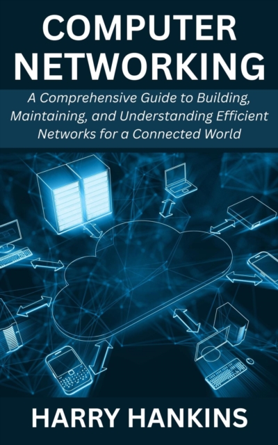 Computer Networking: A Comprehensive Guide to Building, Maintaining, and Understanding Efficient Networks for a Connected World