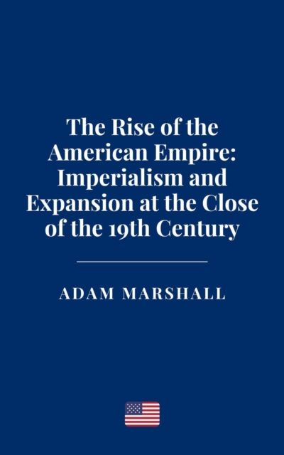 Rise of the American Empire: Imperialism and Expansion at the Close of the 19th Century