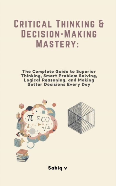 Critical Thinking & Decision-Making Mastery: The Complete Guide to Superior Thinking, Smart Problem Solving, Logical Reasoning, and Making Better Decisions Every Day