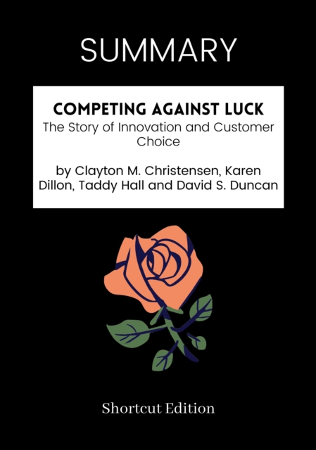 SUMMARY: Competing Against Luck: The Story Of Innovation And Customer Choice By Clayton M. Christensen, Karen Dillon, Taddy Hall And David S. Duncan