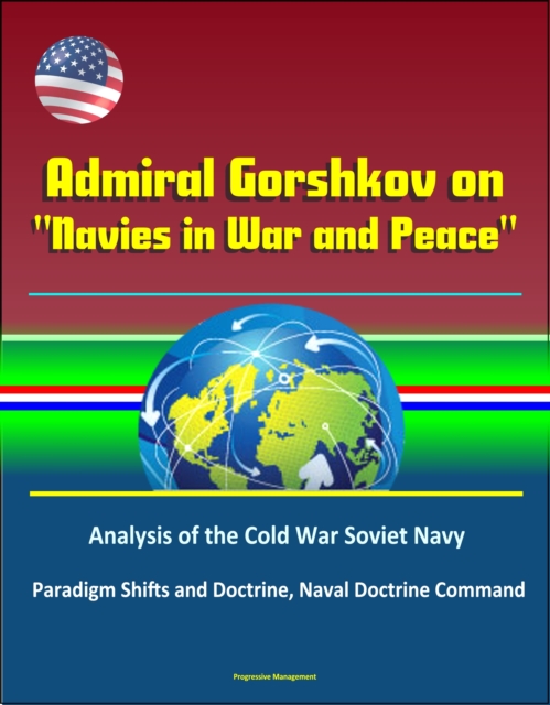 Admiral Gorshkov on "e;Navies in War and Peace"e;: Analysis of the Cold War Soviet Navy, Use of Russian Naval Forces in Wartime and Peacetime, USSR Military Strategy, Politico-Strategic Approach to War