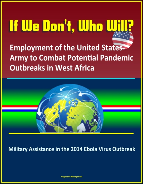 If We Don't, Who Will? Employment of the United States Army to Combat Potential Pandemic Outbreaks in West Africa: Military Assistance in the 2014 Ebola Virus Outbreak
