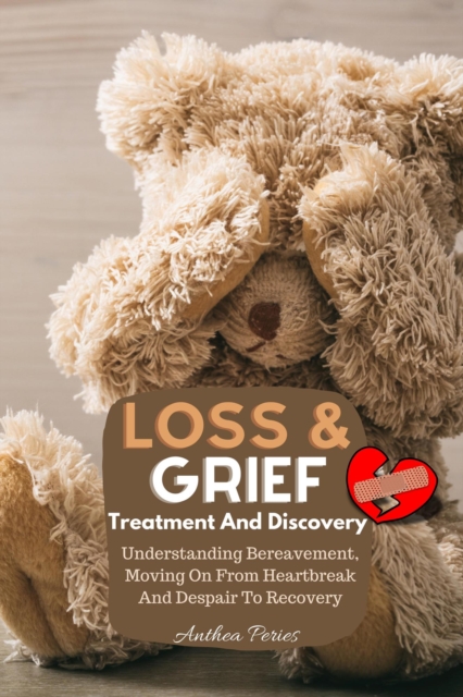 Loss And Grief: Treatment And Discovery Understanding Bereavement, Moving On From Heartbreak And Despair To Recovery