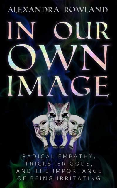 In Our Own Image: Radical Empathy, Trickster Gods, and the Importance of Being Irritating