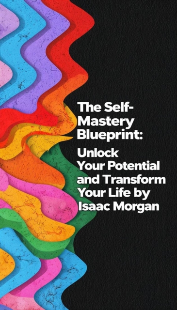 Self Mastery Blueprint: Unlock Your Potential And Transform Your Life