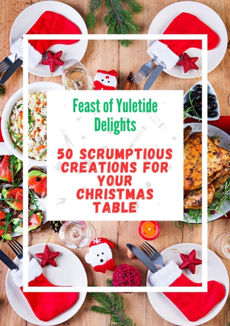Feast of Yuletide Delights : 50 Scrumptious Creations for Your Christmas Table
