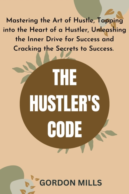 Hustler's Code :  Mastering the Art of Hustle, Tapping into the Heart of a Hustler, Unleashing the Inner Drive for Success and Cracking the Secrets to Success.