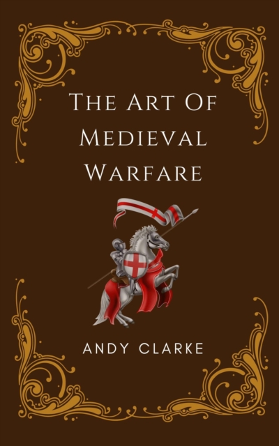Art of Medieval Warfare: Strategies, Tactics, and Weapons of the Battlefield