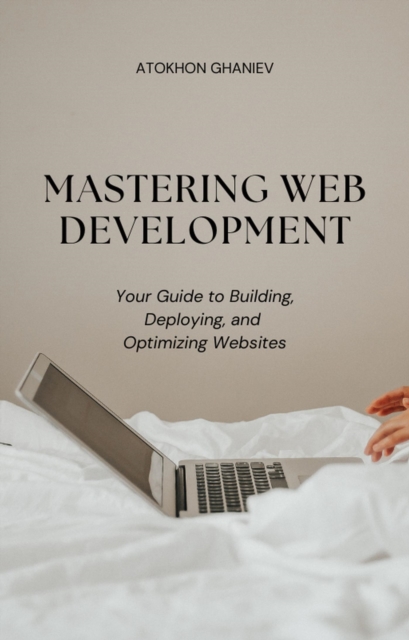 Mastering Web Development Your Guide to Building, Deploying, and Optimizing Websites
